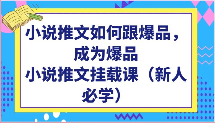 小说推文如何跟爆品，成为爆品，小说推文挂载课（新人必学）-千寻创业网