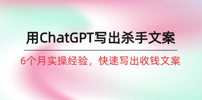（10175期）如何用ChatGPT-写出杀手文案，6个月实战经验，快速写出收钱文案（8节课）-千寻创业网
