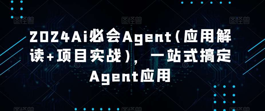 2024Ai必会Agent(应用解读+项目实战)，一站式搞定Agent应用-千寻创业网