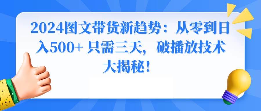 （8904期）2024图文带货新趋势：从零到日入500+ 只需三天，破播放技术大揭秘！-千寻创业网