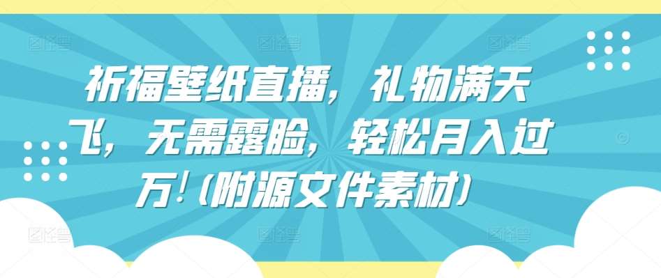 祈福壁纸直播，礼物满天飞，无需露脸，轻松月入过万!(附源文件素材)【揭秘】-千寻创业网