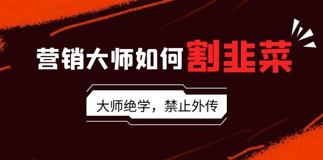 （9049期）营销大师如何割韭菜：流量大师/讲故事大师/话术大师/卖货大师/成交大师/…-千寻创业网