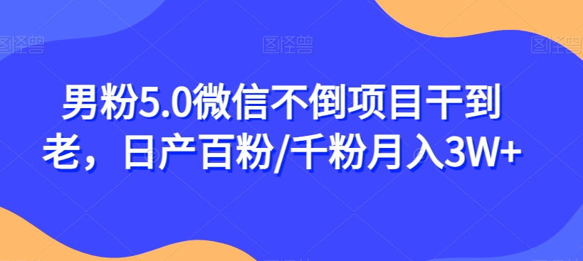 男粉5.0微信不倒项目干到老，日产百粉/千粉月入3W+【揭秘】-千寻创业网