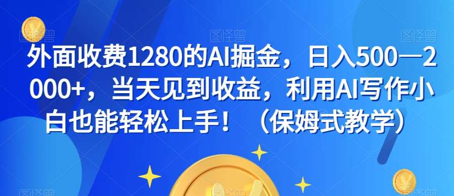 外面收费1280的AI掘金，日入500—2000+，当天见到收益，利用AI写作小白也能轻松上手！（保姆式教学）-千寻创业网