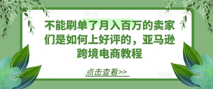 不能刷单了月入百万的卖家们是如何上好评的，亚马逊跨境电商教程-千寻创业网