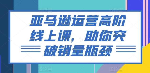 亚马逊运营高阶线上课，助你突破销量瓶颈-千寻创业网