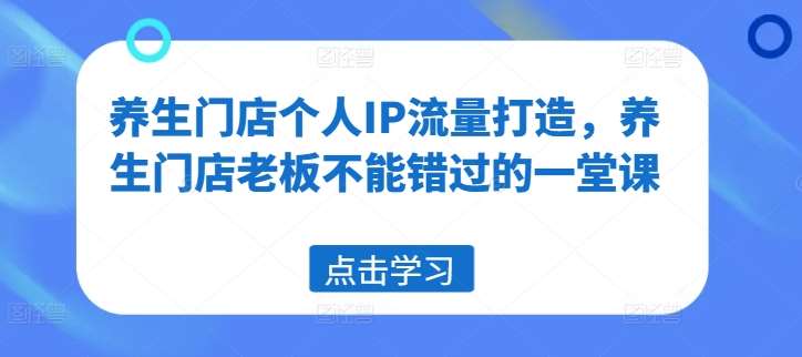养生门店个人IP流量打造，养生门店老板不能错过的一堂课-千寻创业网