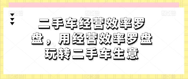 二手车经营效率罗盘，用经营效率罗盘玩转二手车生意-千寻创业网