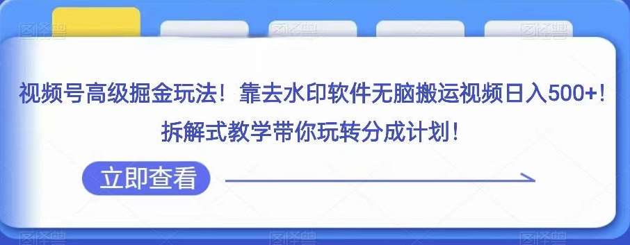 视频号高级掘金玩法，靠去水印软件无脑搬运视频日入500+，拆解式教学带你玩转分成计划【揭秘】-千寻创业网