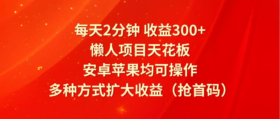 每天2分钟收益300+，懒人项目天花板，安卓苹果均可操作，多种方式扩大收益（抢首码）-千寻创业网