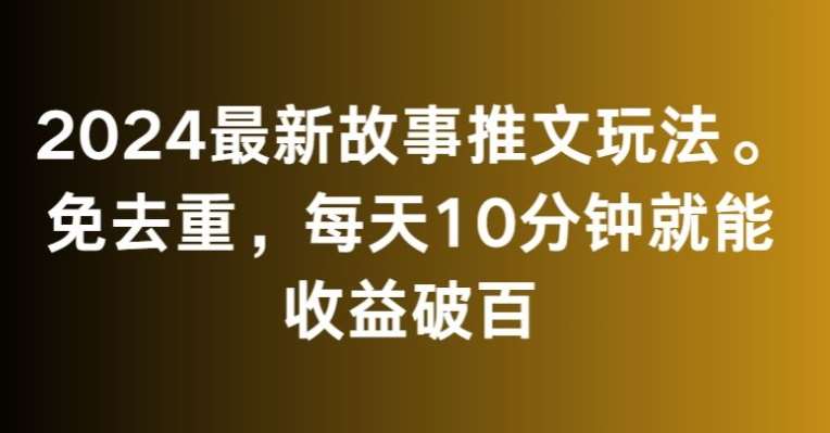2024最新故事推文玩法，免去重，每天10分钟就能收益破百【揭秘】-千寻创业网