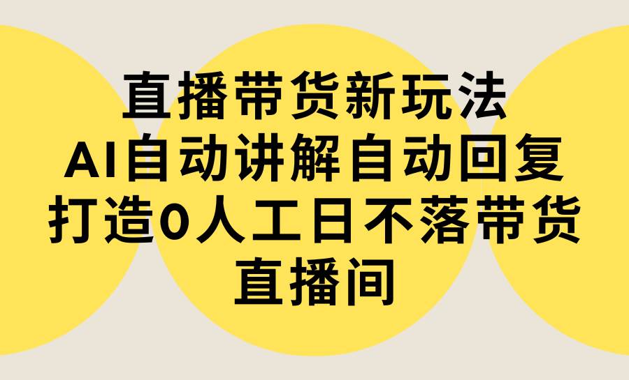 （9328期）直播带货新玩法，AI自动讲解自动回复 打造0人工日不落带货直播间-教程+软件-千寻创业网