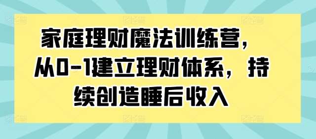 家庭理财魔法训练营，从0-1建立理财体系，持续创造睡后收入-千寻创业网