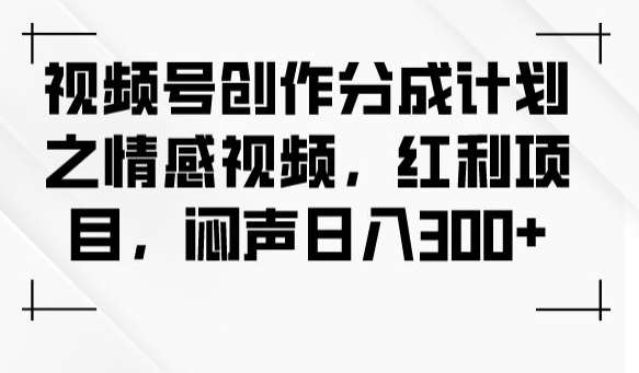 视频号创作分成计划之情感视频，红利项目，闷声日入300+-千寻创业网