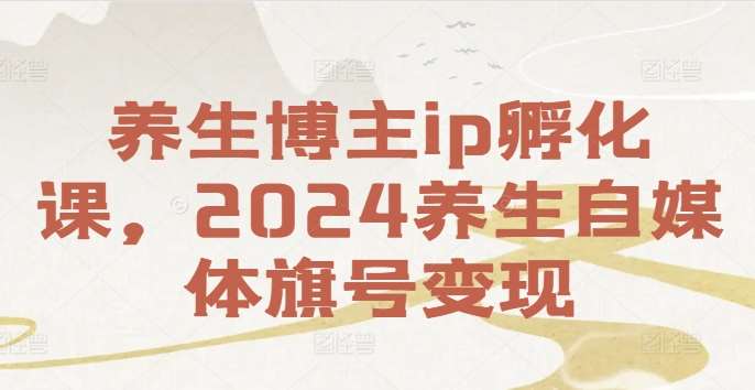 养生博主ip孵化课，2024养生自媒体旗号变现-千寻创业网