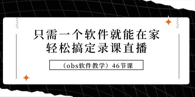 （9336期）只需一个软件就能在家轻松搞定录课直播（obs软件教学）46节课-千寻创业网