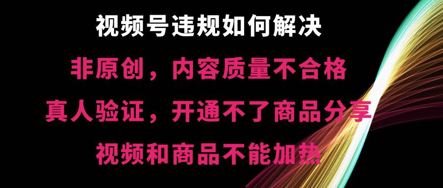 （8622期）视频号违规【非原创，内容质量不合格，真人验证，开不了商品分享，不能…-千寻创业网