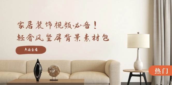 （12753期）家居装饰视频必备！轻奢风竖屏背景素材包，含清晰、中间虚化、全屏虚化-千寻创业网
