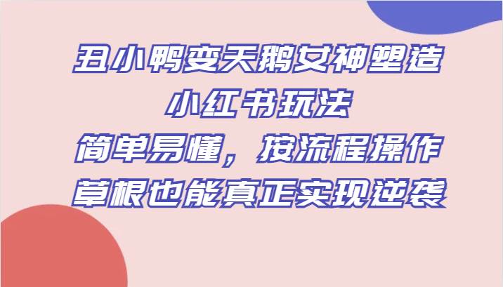 丑小鸭变天鹅女神塑造小红书玩法，简单易懂，按流程操作，草根也能真正实现逆袭-千寻创业网