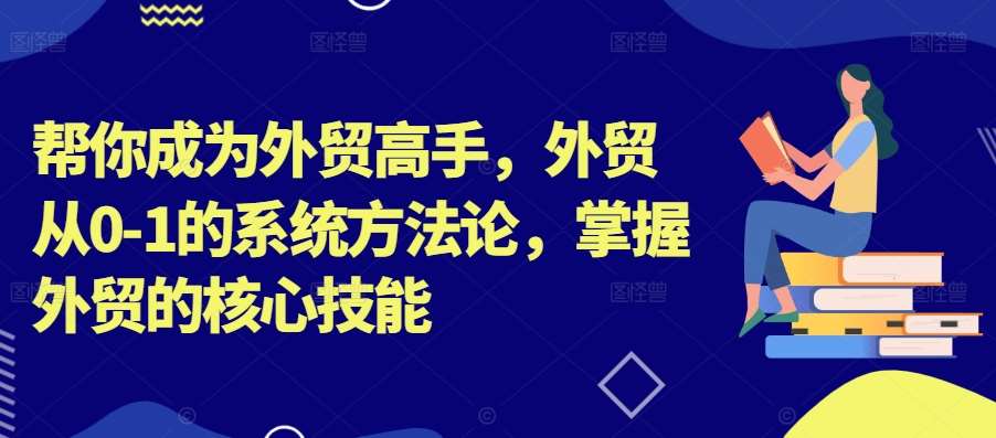 帮你成为外贸高手，外贸从0-1的系统方法论，掌握外贸的核心技能-千寻创业网