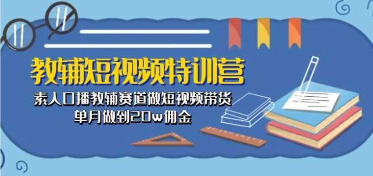 教辅短视频特训营： 素人口播教辅赛道做短视频带货，单月做到20w佣金-千寻创业网