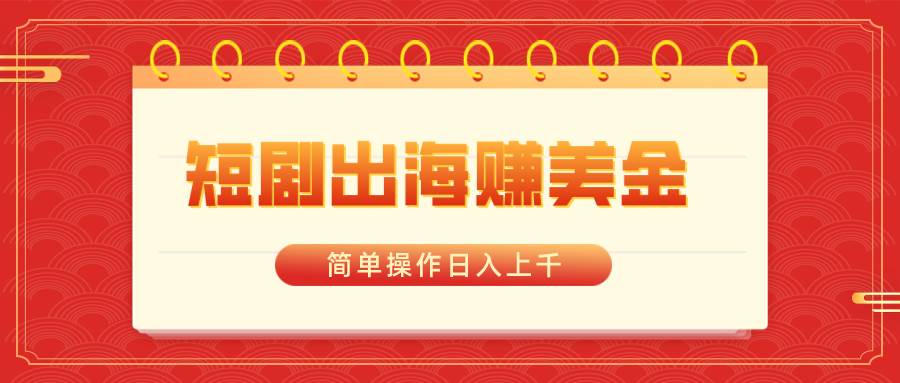 （8794期）短剧出海赚美金，简单操作日入上千-千寻创业网