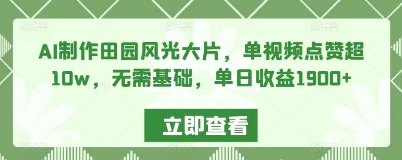 AI制作田园风光大片，单视频点赞超10w，无需基础，单日收益1900+【揭秘】-千寻创业网