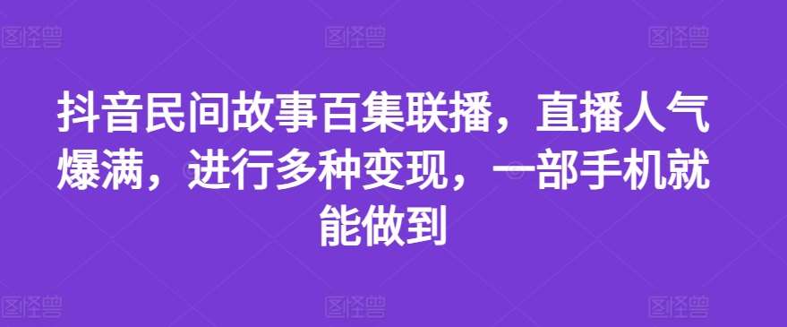 抖音民间故事百集联播，直播人气爆满，进行多种变现，一部手机就能做到【揭秘】-千寻创业网