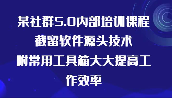 某社群5.0内部培训课程，截留软件源头技术，附常用工具箱大大提高工作效率-千寻创业网