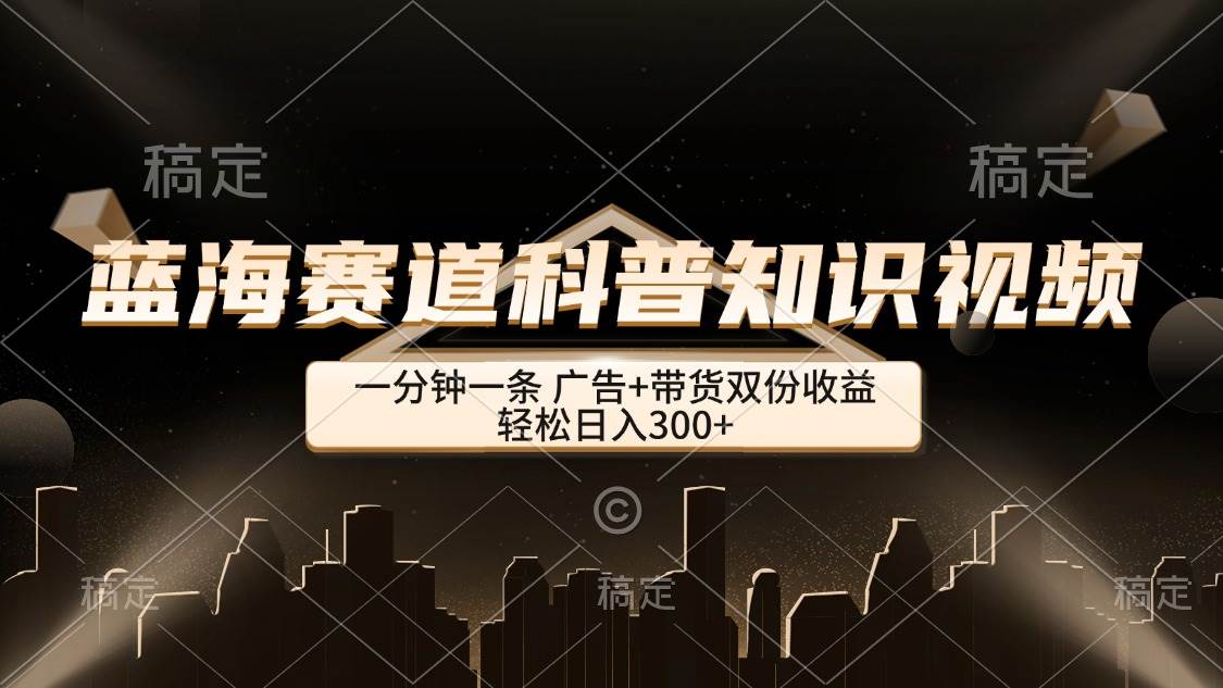 （12578期）蓝海赛道科普知识类视频，一分钟一条， 广告+带货双份收益，轻松日入300+-千寻创业网