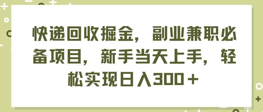 （11747期）快递回收掘金，副业兼职必备项目，新手当天上手，轻松实现日入300＋-千寻创业网