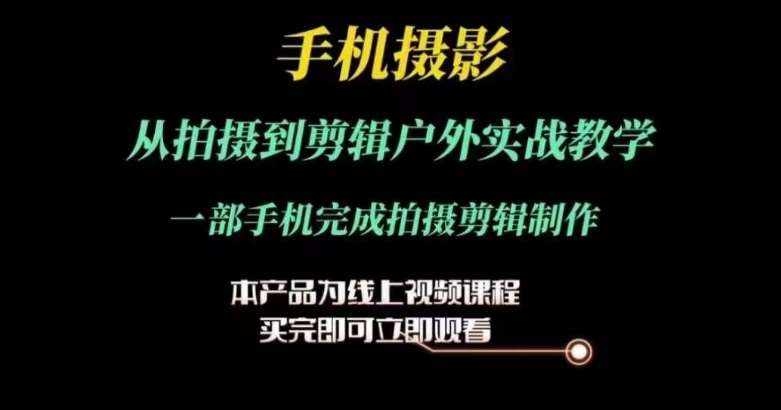 运镜剪辑实操课，手机摄影从拍摄到剪辑户外实战教学，一部手机完成拍摄剪辑制作-千寻创业网