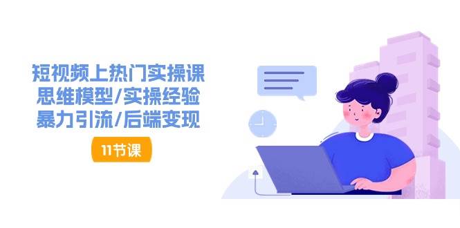 短视频上热门实操课，思维模型/实操经验/暴力引流/后端变现（11节）-千寻创业网