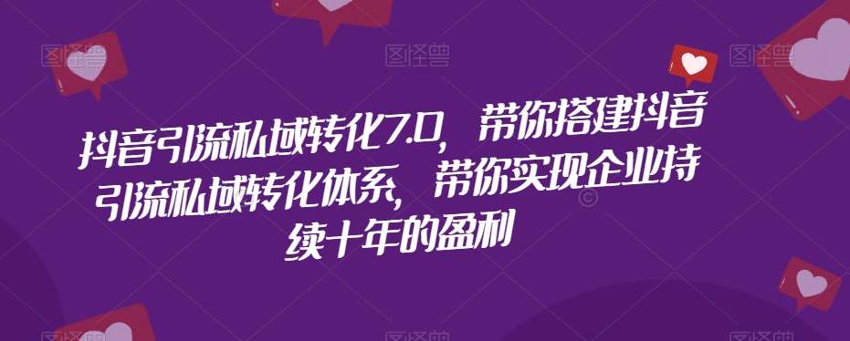 抖音引流私域转化7.0，带你搭建抖音引流私域转化体系，带你实现企业持续十年的盈利-千寻创业网