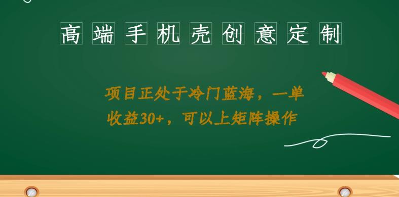 高端手机壳创意定制，项目正处于蓝海，每单收益30+，可以上矩阵操作【揭秘】-千寻创业网