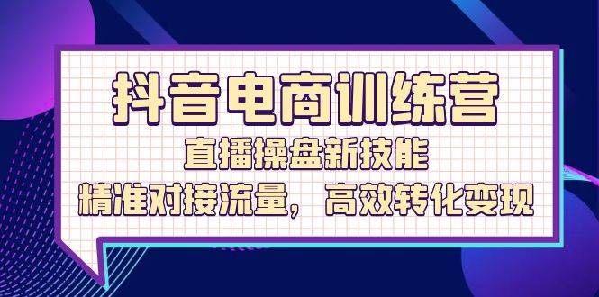 （12676期）抖音电商训练营：直播操盘新技能，精准对接流量，高效转化变现-千寻创业网