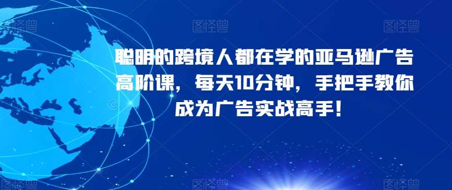 聪明的跨境人都在学的亚马逊广告高阶课，每天10分钟，手把手教你成为广告实战高手！-千寻创业网