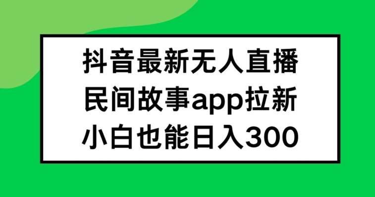 抖音无人直播，民间故事APP拉新，小白也能日入300+【揭秘】-千寻创业网
