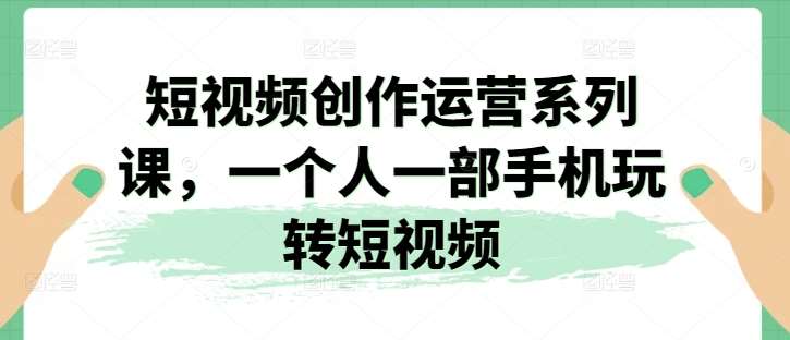 短视频创作运营系列课，一个人一部手机玩转短视频-千寻创业网