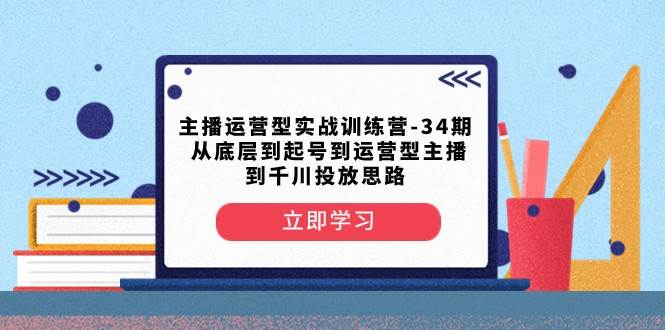 主播运营型实战训练营-第34期 从底层到起号到运营型主播到千川投放思路-千寻创业网