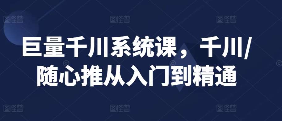 巨量千川系统课，千川/随心推从入门到精通-千寻创业网