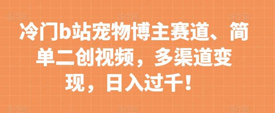 冷门b站宠物博主赛道，简单二创视频，多渠道变现，日入过千！【揭秘】-千寻创业网