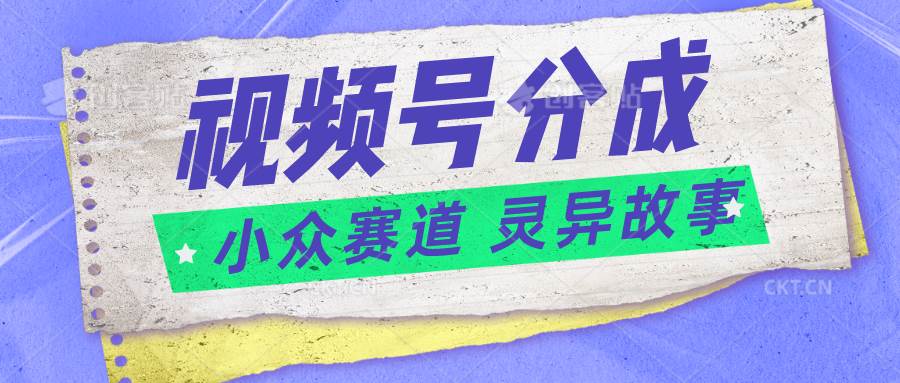 视频号分成掘金小众赛道 灵异故事，普通人都能做得好的副业-千寻创业网