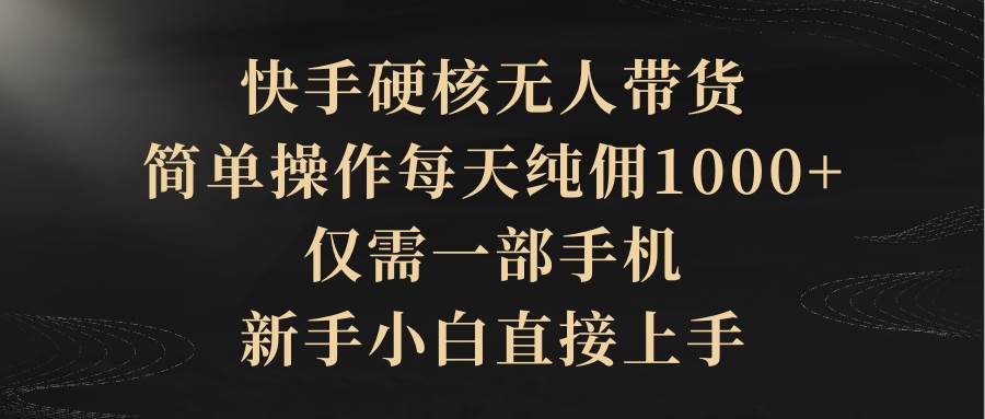 （9862期）快手硬核无人带货，简单操作每天纯佣1000+,仅需一部手机，新手小白直接上手-千寻创业网