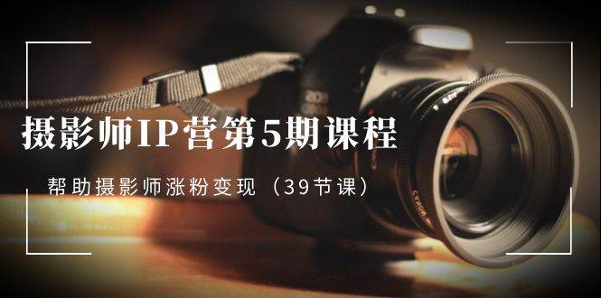 （8430期）摄影师-IP营第5期课程，帮助摄影师涨粉变现（39节课）-千寻创业网