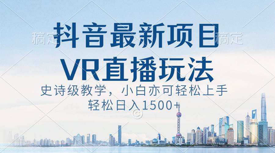 （8556期）抖音最新VR直播玩法，史诗级教学，小白也可轻松上手，轻松日入1500+-千寻创业网