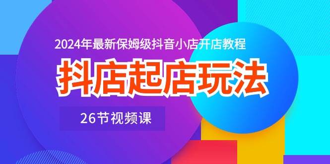 （10687期）抖店起店玩法，2024年最新保姆级抖音小店开店教程（26节视频课）-千寻创业网