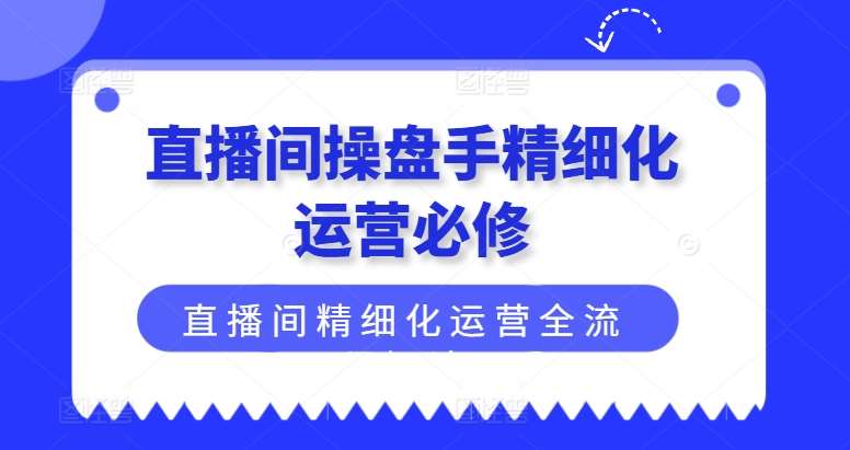 直播间操盘手精细化运营必修，直播间精细化运营全流程解读-千寻创业网