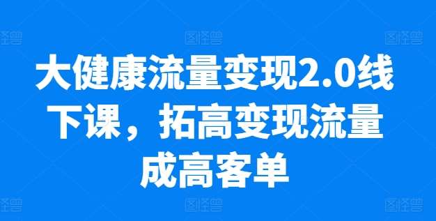 大健康流量变现2.0线下课，​拓高变现流量成高客单，业绩10倍增长，低粉高变现，只讲落地实操-千寻创业网