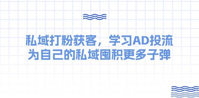 私域打粉获客，学习AD投流，为自己的私域囤积更多子弹-千寻创业网